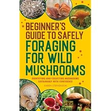 Beginner's Guide to Safely Foraging for Wild Mushrooms: Identifying and Collecting Mushrooms Sustainably with Confidence Paperback November 15, 2022