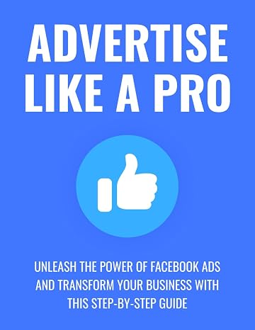 Advertise Like a Pro: Unleash the Power of Facebook Ads and Transform Your Business with This Step-by-Step Guide