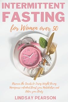 Intermittent Fasting for Women over 50 Discover the Secrets to Losing Weight During Menopause unlocked, Boost your Metabolism and Detox your Body