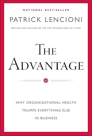 The Advantage: Why Organizational Health Trumps Everything Else In Business (J-B Lencioni Series)