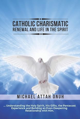 Catholic Charismatic Renewal And Life In The Spirit: Understanding the Holy Spirit, His Gifts, the Pentecost Experience and Building an Ever-Deepening Relationship with Him