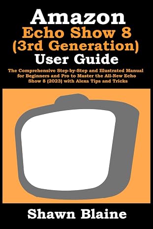 Amazon Echo Show 8 (3rd Generation) User Guide: The Comprehensive Step-by-Step and Illustrated Manual for Beginners and Pro to Master the All-New Echo Show 8 (2023) with Alexa Tips and Tricks