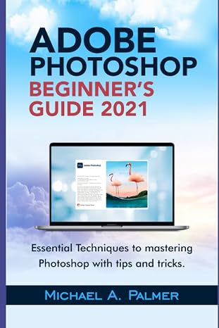 Adobe Photoshop Beginners Guide 2021: Essential Techniques To Mastering Photoshop With Tips And Tricks