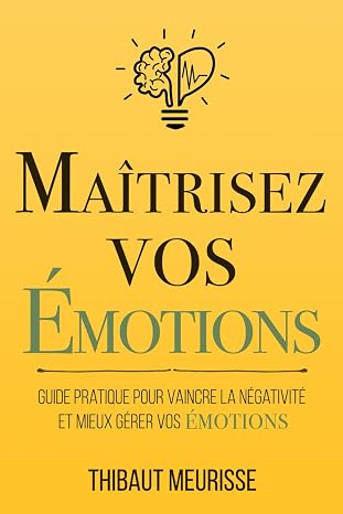 Maitrisez vos emotions: Guide pratique pour vaincre la negativite et mieux gerer vos emotions (Maitrise de soi) (French Edition)