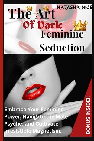 The Art Of Dark Feminine Seduction: Embrace Your Feminine Power, Navigate the Male Psyche, and Cultivate Irresistible Magnetism.