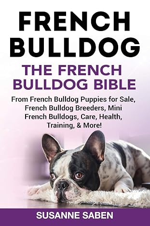 French Bulldog: The French Bulldog Bible: From French Bulldog Puppies for Sale, French Bulldog Breeders, French Bulldog Breeders, Mini French Bulldogs, Care, Health, Training, More!