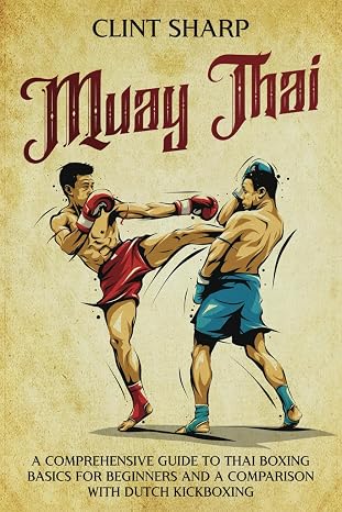 Muay Thai: A Comprehensive Guide to Thai Boxing Basics for Beginners and a Comparison with Dutch Kickboxing (Mix Martial Arts)