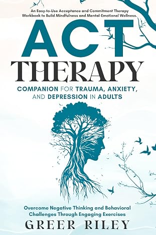 ACT Therapy Companion for Trauma, Anxiety, and Depression in Adults: An Easy-To-Use Acceptance and Commitment Therapy Workbook to Build Mindfulness and Mental-Emotional Wellness
