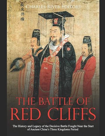 The Battle of Red Cliffs: The History and Legacy of the Decisive Battle Fought Near the Start of Ancient Chinas Three Kingdoms Period