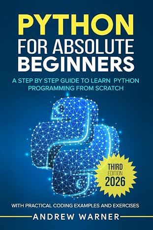Python for Absolute Beginners: A Step by Step Guide to Learn Python Programming from Scratch with Practical Coding Examples and Exercises