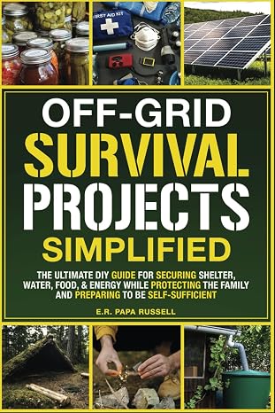 Off-Grid Survival Projects Simplified: The Ultimate DIY Guide For Securing Shelter, Water, Food, Energy While Protecting The Family, Preparing To Be Self-Sufficient