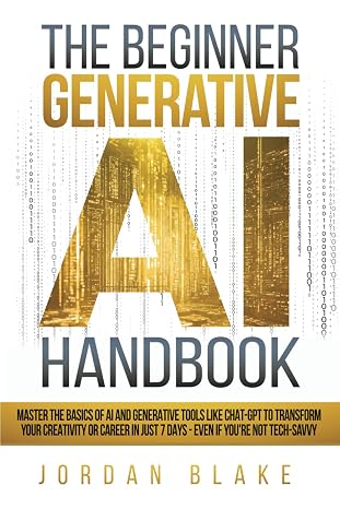 The Beginner Generative AI Handbook: Master The Basics Of AI And Generative Tools Like Chat-GPT To Transform Your Creativity Or Career In Just 7 Days - Even If You're Not Tech-Savvy