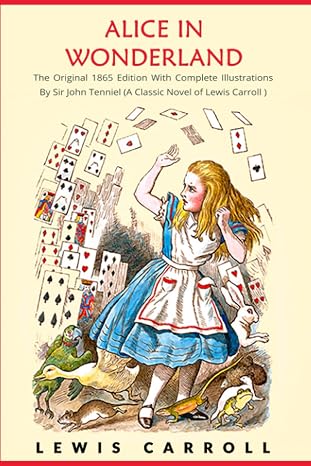 Alice in Wonderland: The Original 1865 Edition With Complete Illustrations By Sir John Tenniel (A Classic Novel of Lewis Carroll)