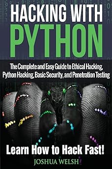 Hacking With Python: The Complete and Easy Guide to Ethical Hacking, Python Hacking, Basic Security, and Penetration Testing - Learn How to Hack Fast! (Hacking, Python, Tor, Bitcoin, Blockchain)