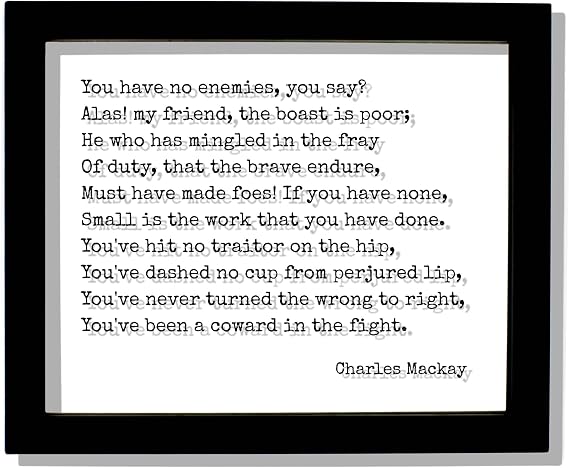 Charles Mackay - Quote - You have no enemies you say He who has mingled in the fray Of duty that the brave endure Must have made foes (Black Frame, 5x7 inches)