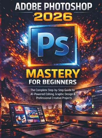 Adobe Photoshop 2026 Mastery For Beginners: The Complete Step-by-Step Guide to AI-Powered Editing, Graphic Design & Professional Creative Projects