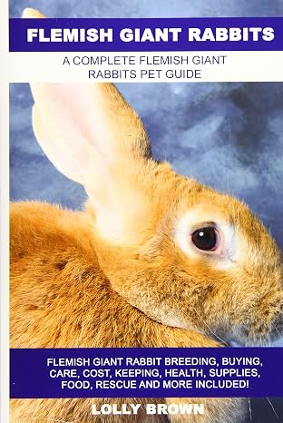 Flemish Giant Rabbits: Flemish Giant Rabbit Breeding, Buying, Care, Cost, Keeping, Health, Supplies, Food, Rescue and More Included! A Complete Flemish Giant Rabbits Pet Guide